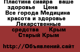 Пластина сиайра - ваше здоровье. › Цена ­ 1 - Все города Медицина, красота и здоровье » Лекарственные средства   . Крым,Старый Крым